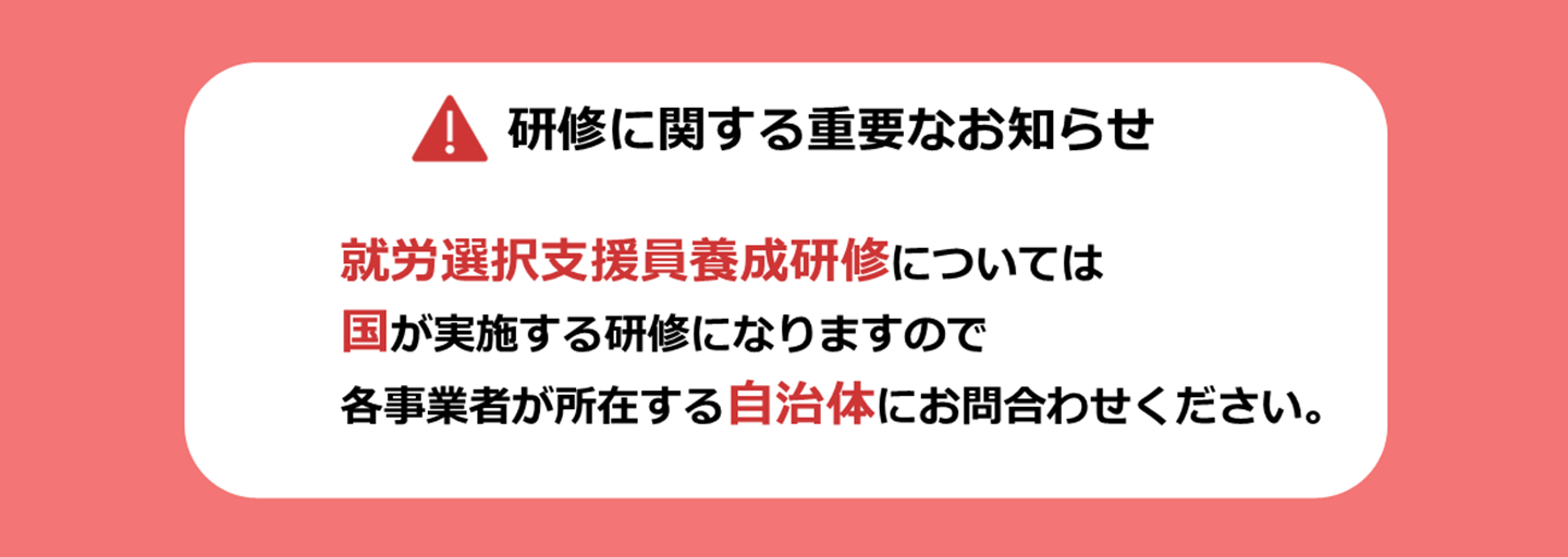 研修に関する重要なお知らせ　就労選択支援員養成研修については国が実施する研修になりますので各事業者が所在する自治体にお問い合わせください。