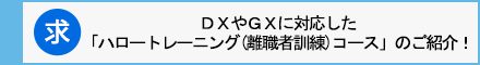 DXやGXに対応した
「ハロートレーニング(離職者訓練)コース」のご紹介!