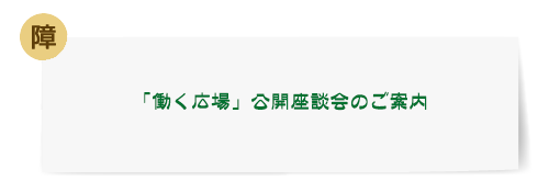 [障]「働く広場」公開座談会のご案内