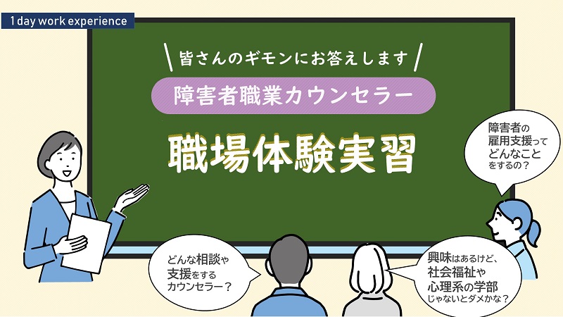 皆さんのギモンにお答えします　障害者職業カウンセラー　インターンシップ＆１デイ仕事体験　どんな相談や支援をするカウンセラー？障害者の雇用支援ってどんなことをするの？興味はあるけど社会福祉や心理系の学部じゃないとダメかな？