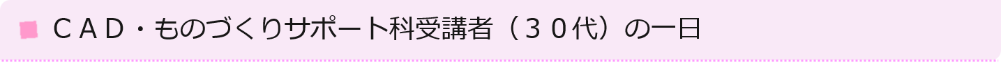 CADものづくりサポート科受講者（30代）の一日