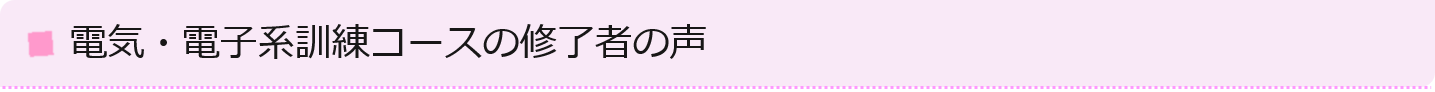 電気・電子系訓練コースの修了者の声