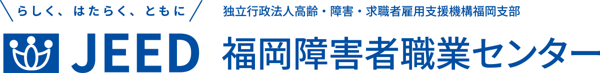 らしく、はたらく、ともに JEED 独立行政法人高齢・障害・求職者雇用支援機構福岡支部 福岡障害者職業センター