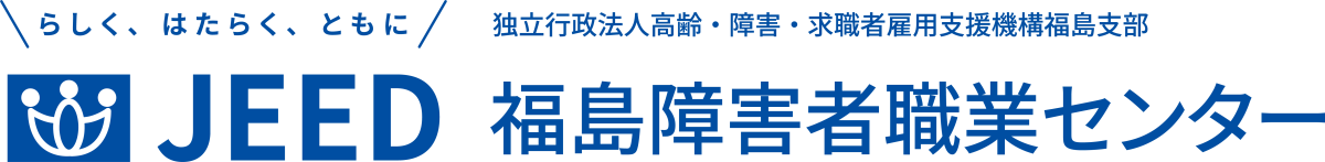 らしく、はたらく、ともに JEED 独立行政法人高齢・障害・求職者雇用支援機構福島支部 福島障害者職業センター