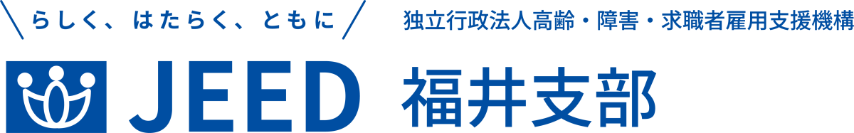 らしく、はたらく、ともに JEED 独立行政法人高齢・障害・求職者雇用支援機構 福井支部