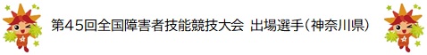 第45回全国障害者技能競技大会　出場選手（神奈川県）