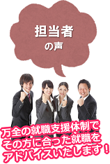 担当者の声（万全の就職支援体制でその方に合った就職をアドバイスいたします！）