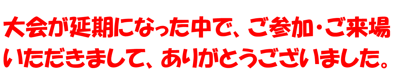 大会が延期になった中で、ご参加・ご来場いただきまして、ありがとうございました。