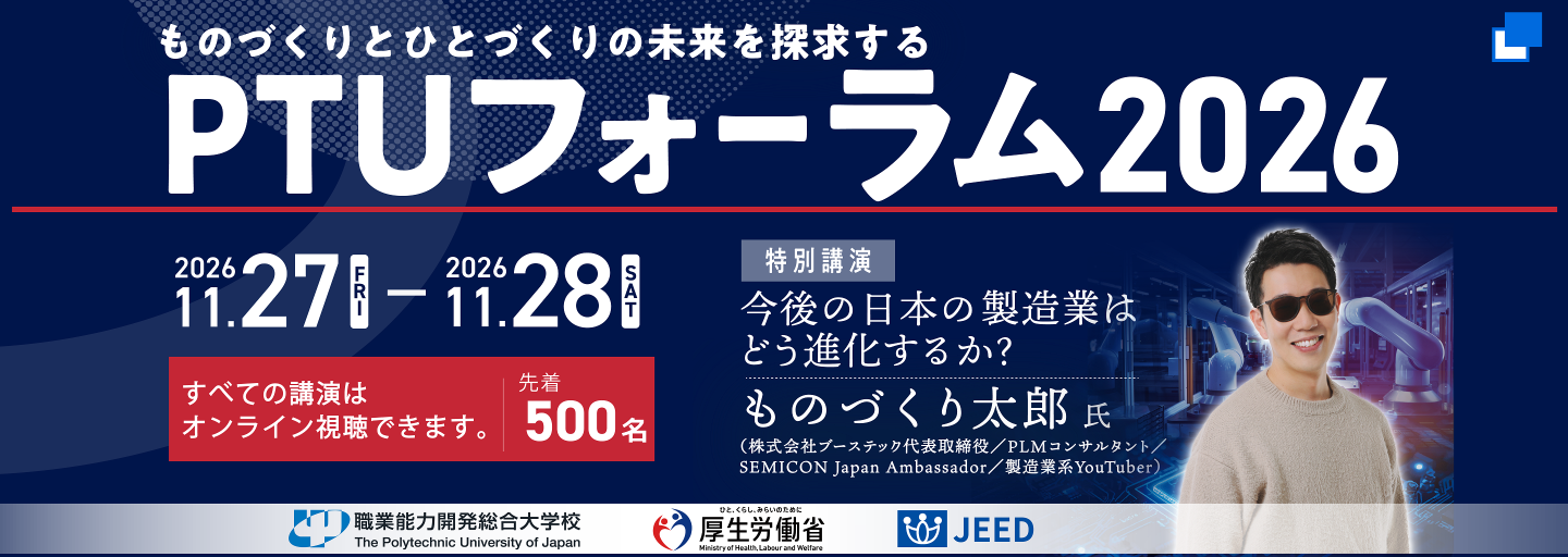 ものづくりとひとづくりの未来を探求する「PTUフォーラム2026」を、11月27日金曜日・28日土曜日の2日間にわたり開催します。特別講演では、ものづくり太郎氏を講師に迎え、「今後の日本の製造業はどう進化するか？」をテーマにご講演いただきます。詳細はリンク先をご覧ください。（別ウィンドウで開く）