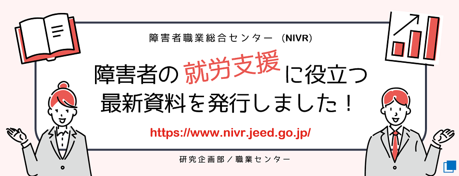 障害者の就労支援に役立つ最新資料を発行しました。詳細はリンク先をご覧ください。障害者職業総合センター(NIVR)研究企画部/職業センター。（別ウィンドウで開く）
