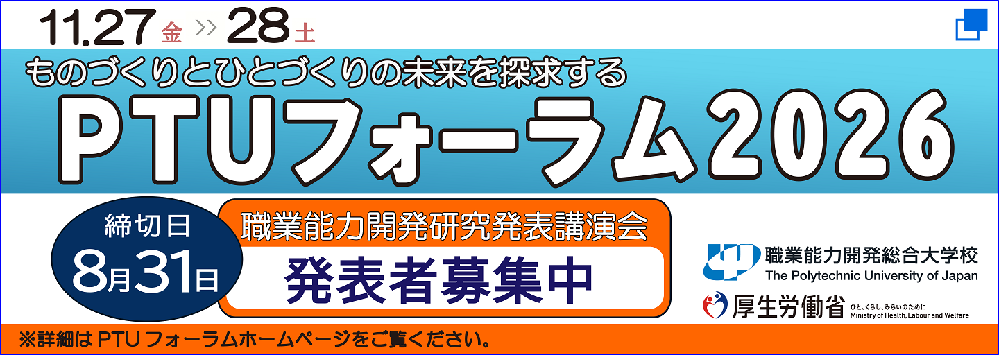 11月27日金曜日から28日土曜日まで、ものづくりとひとづくりの未来を探求するPTUフォーラム2026を開催。職業能力開発研究発表講演会発表者募集中。締切は8月31日。詳細はPTUフォーラムホームページをご覧ください。（別ウィンドウで開く）